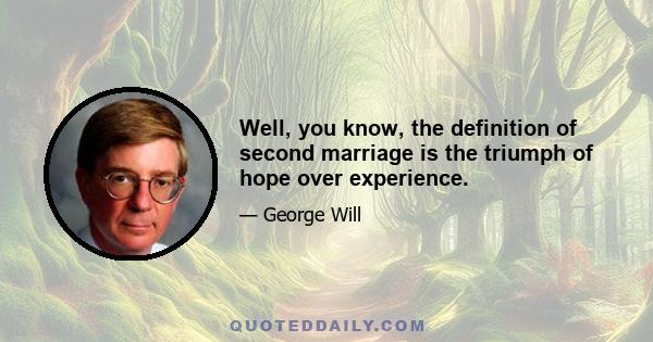 Well, you know, the definition of second marriage is the triumph of hope over experience.