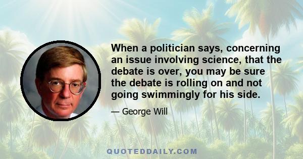 When a politician says, concerning an issue involving science, that the debate is over, you may be sure the debate is rolling on and not going swimmingly for his side.