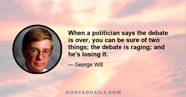 When a politician says the debate is over, you can be sure of two things; the debate is raging; and he's losing it.