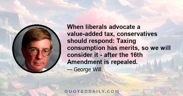 When liberals advocate a value-added tax, conservatives should respond: Taxing consumption has merits, so we will consider it - after the 16th Amendment is repealed.