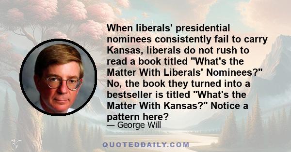 When liberals' presidential nominees consistently fail to carry Kansas, liberals do not rush to read a book titled What's the Matter With Liberals' Nominees? No, the book they turned into a bestseller is titled What's