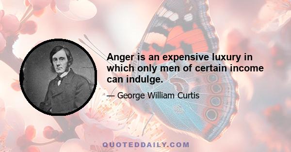 Anger is an expensive luxury in which only men of certain income can indulge.