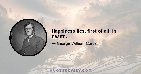 Happiness lies, first of all, in health.