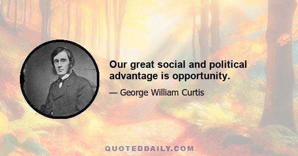 Our great social and political advantage is opportunity.