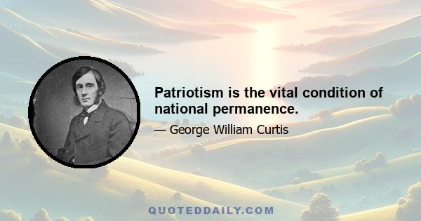 Patriotism is the vital condition of national permanence.