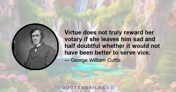 Virtue does not truly reward her votary if she leaves him sad and half doubtful whether it would not have been better to serve vice.