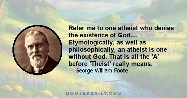 Refer me to one atheist who denies the existence of God.... Etymologically, as well as philosophically, an atheist is one without God. That is all the 'A' before 'Theist' really means.