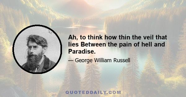 Ah, to think how thin the veil that lies Between the pain of hell and Paradise.