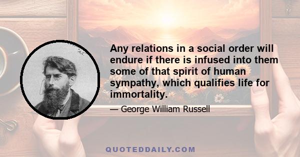 Any relations in a social order will endure if there is infused into them some of that spirit of human sympathy, which qualifies life for immortality.