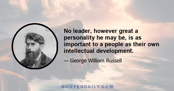 No leader, however great a personality he may be, is as important to a people as their own intellectual development.