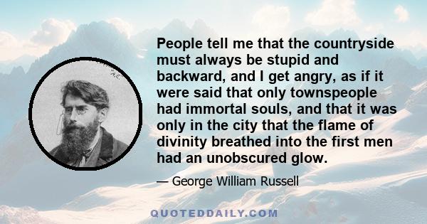 People tell me that the countryside must always be stupid and backward, and I get angry, as if it were said that only townspeople had immortal souls, and that it was only in the city that the flame of divinity breathed