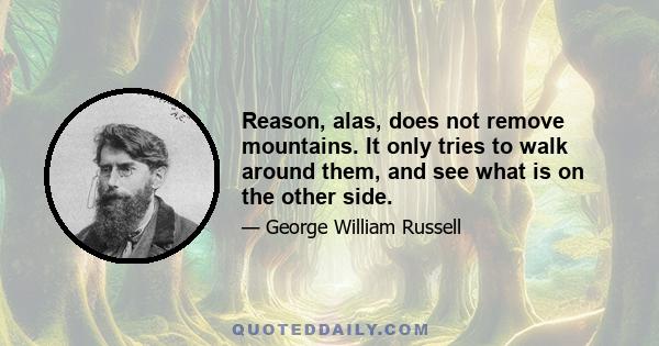 Reason, alas, does not remove mountains. It only tries to walk around them, and see what is on the other side.