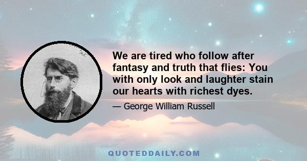 We are tired who follow after fantasy and truth that flies: You with only look and laughter stain our hearts with richest dyes.