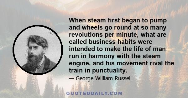 When steam first began to pump and wheels go round at so many revolutions per minute, what are called business habits were intended to make the life of man run in harmony with the steam engine, and his movement rival