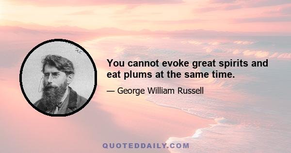 You cannot evoke great spirits and eat plums at the same time.