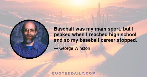 Baseball was my main sport, but I peaked when I reached high school and so my baseball career stopped.