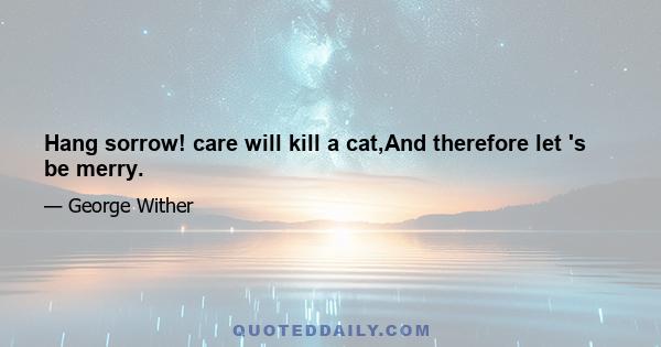 Hang sorrow! care will kill a cat,And therefore let 's be merry.