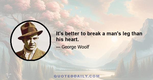 It's better to break a man's leg than his heart.