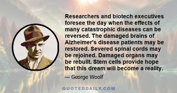 Researchers and biotech executives foresee the day when the effects of many catastrophic diseases can be reversed. The damaged brains of Alzheimer's disease patients may be restored. Severed spinal cords may be