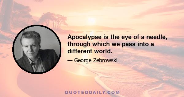 Apocalypse is the eye of a needle, through which we pass into a different world.