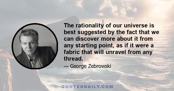 The rationality of our universe is best suggested by the fact that we can discover more about it from any starting point, as if it were a fabric that will unravel from any thread.