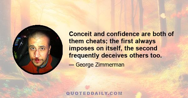 Conceit and confidence are both of them cheats; the first always imposes on itself, the second frequently deceives others too.