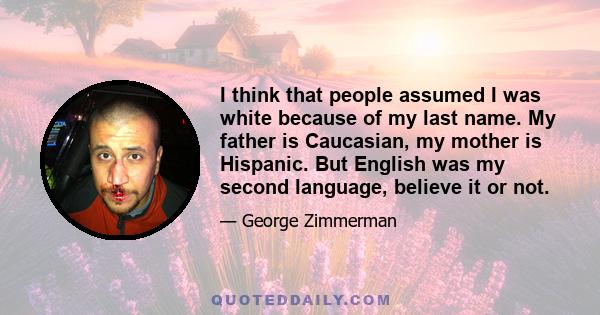 I think that people assumed I was white because of my last name. My father is Caucasian, my mother is Hispanic. But English was my second language, believe it or not.