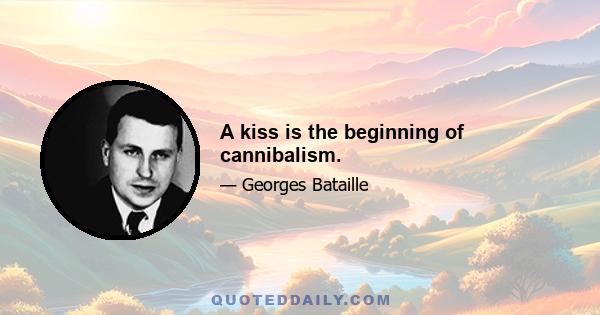 A kiss is the beginning of cannibalism.