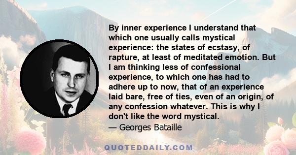 By inner experience I understand that which one usually calls mystical experience: the states of ecstasy, of rapture, at least of meditated emotion. But I am thinking less of confessional experience, to which one has