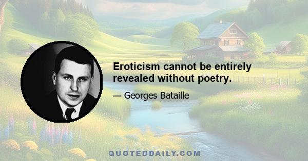 Eroticism cannot be entirely revealed without poetry.