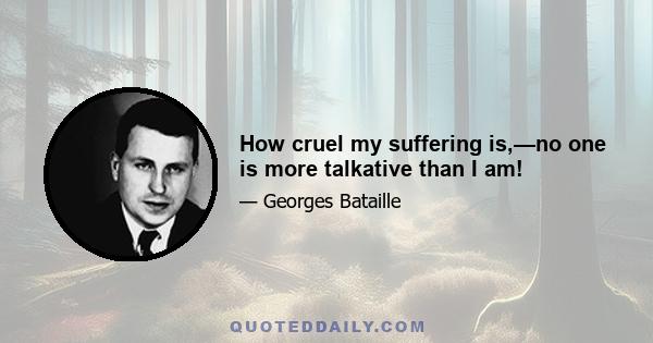 How cruel my suffering is,—no one is more talkative than I am!