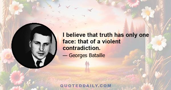 I believe that truth has only one face: that of a violent contradiction.