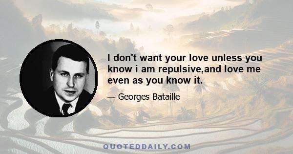 I don't want your love unless you know i am repulsive,and love me even as you know it.