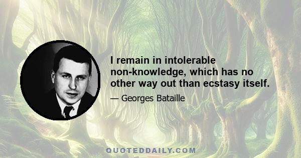 I remain in intolerable non-knowledge, which has no other way out than ecstasy itself.