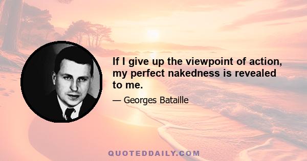 If I give up the viewpoint of action, my perfect nakedness is revealed to me.