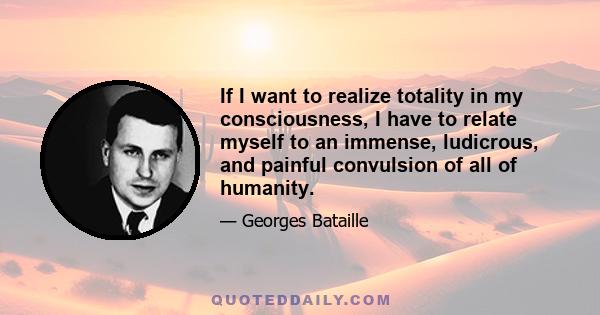 If I want to realize totality in my consciousness, I have to relate myself to an immense, ludicrous, and painful convulsion of all of humanity.