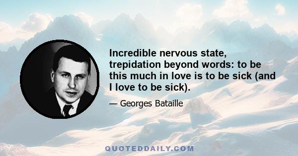 Incredible nervous state, trepidation beyond words: to be this much in love is to be sick (and I love to be sick).