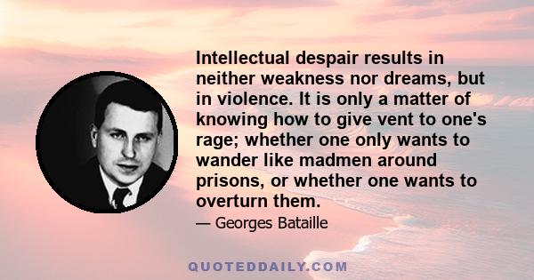 Intellectual despair results in neither weakness nor dreams, but in violence. It is only a matter of knowing how to give vent to one's rage; whether one only wants to wander like madmen around prisons, or whether one