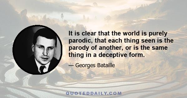 It is clear that the world is purely parodic, that each thing seen is the parody of another, or is the same thing in a deceptive form.