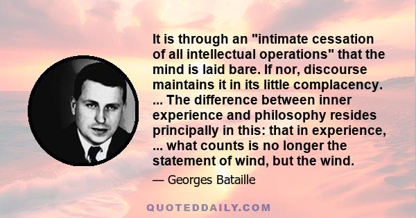 It is through an intimate cessation of all intellectual operations that the mind is laid bare. If nor, discourse maintains it in its little complacency. ... The difference between inner experience and philosophy resides 