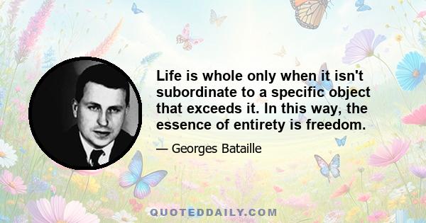 Life is whole only when it isn't subordinate to a specific object that exceeds it. In this way, the essence of entirety is freedom.