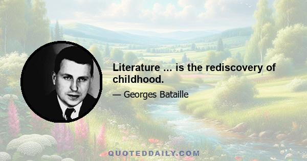 Literature ... is the rediscovery of childhood.