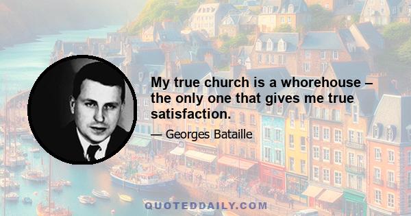 My true church is a whorehouse – the only one that gives me true satisfaction.