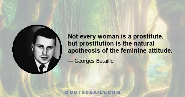 Not every woman is a prostitute, but prostitution is the natural apotheosis of the feminine attitude.