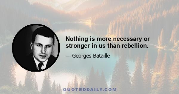 Nothing is more necessary or stronger in us than rebellion.