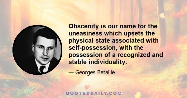 Obscenity is our name for the uneasiness which upsets the physical state associated with self-possession, with the possession of a recognized and stable individuality.