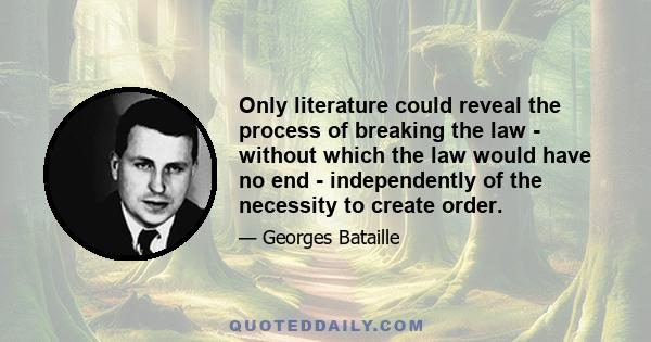 Only literature could reveal the process of breaking the law - without which the law would have no end - independently of the necessity to create order.