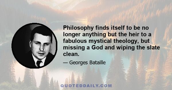 Philosophy finds itself to be no longer anything but the heir to a fabulous mystical theology, but missing a God and wiping the slate clean.