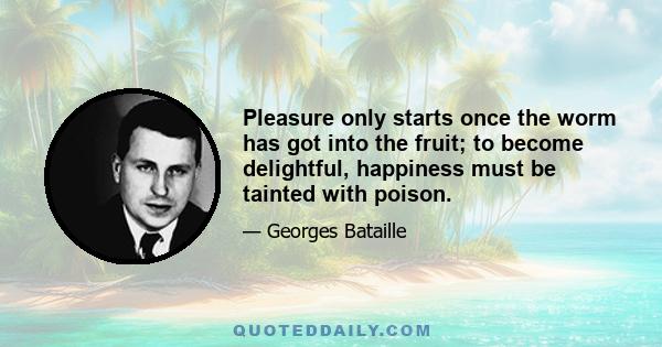 Pleasure only starts once the worm has got into the fruit; to become delightful, happiness must be tainted with poison.