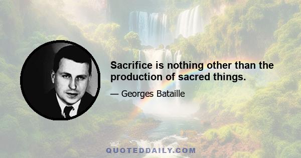 Sacrifice is nothing other than the production of sacred things.